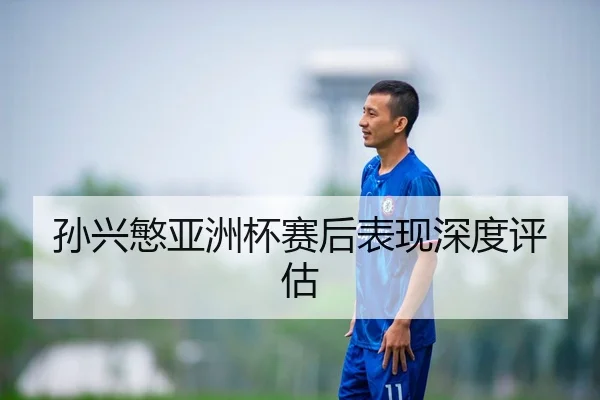 孙兴慜亚洲杯赛后表现深度评估